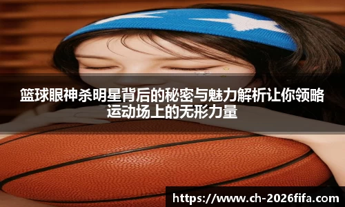 篮球眼神杀明星背后的秘密与魅力解析让你领略运动场上的无形力量